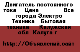 Двигатель постоянного тока. › Цена ­ 12 000 - Все города Электро-Техника » Бытовая техника   . Калужская обл.,Калуга г.